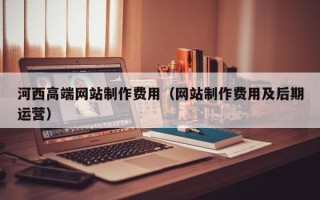 韩城河西高端网站制作费用（网站制作费用及后期运营）