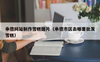 韩城承德网站制作雪糕图片（承德市区去哪里批发雪糕）