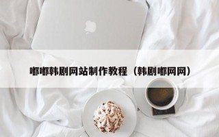 韩城嘟嘟韩剧网站制作教程（韩剧嘟网网）