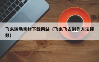韩城飞来转场素材下载网站（飞来飞去制作方法视频）