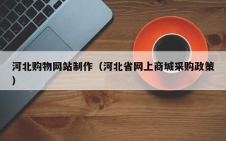 韩城河北购物网站制作（河北省网上商城采购政策）