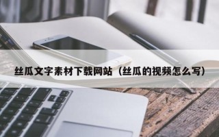 韩城丝瓜文字素材下载网站（丝瓜的视频怎么写）