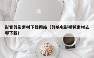 韩城影音剪影素材下载网站（剪映电影视频素材去哪下载）