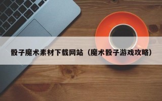 韩城骰子魔术素材下载网站（魔术骰子游戏攻略）